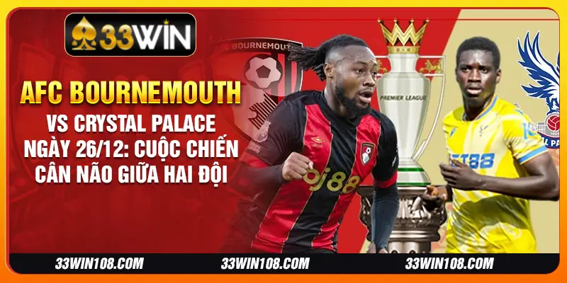 AFC Bournemouth vs Crystal Palace ngày 26/12: Cuộc chiến cân não giữa hai đội