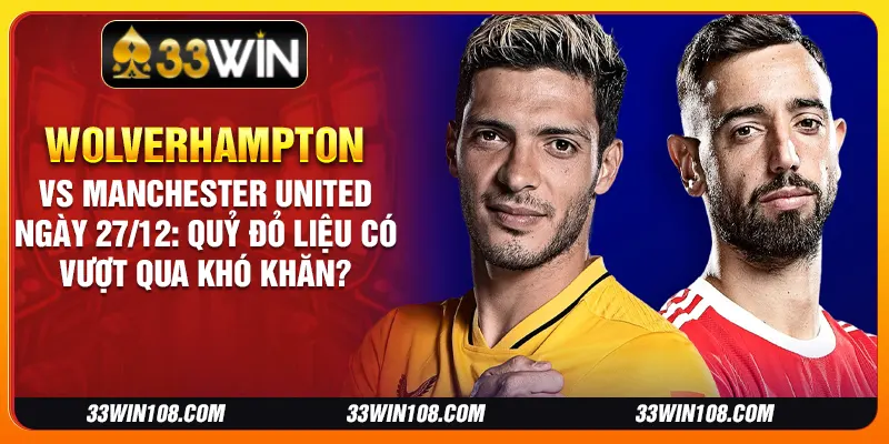 Wolverhampton vs Manchester United ngày 27/12: Quỷ Đỏ liệu có vượt qua khó khăn?