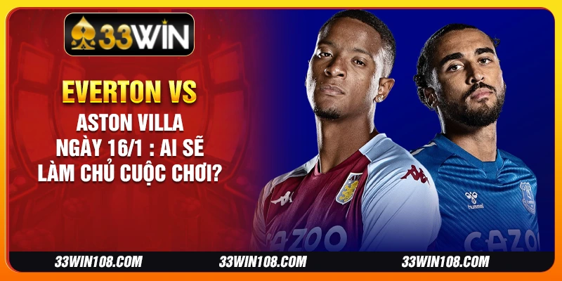 Everton vs Aston Villa ngày 16/1: Ai sẽ làm chủ cuộc chơi?