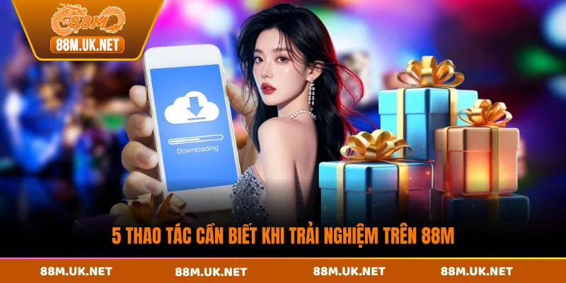 5 thao tác cần biết khi trải nghiệm trên 88M