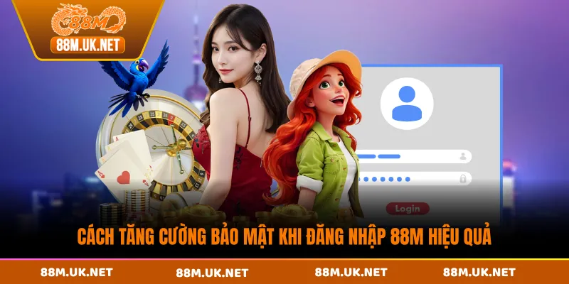 Cách tăng cường bảo mật khi đăng nhập 88M hiệu quả