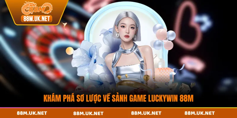 Khám phá sơ lược về sảnh game Luckywin 88M